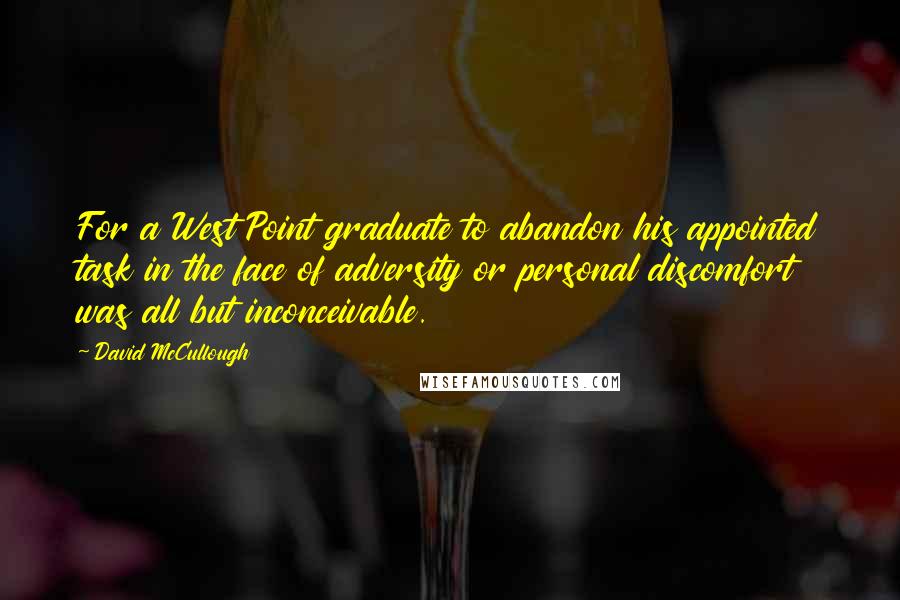 David McCullough Quotes: For a West Point graduate to abandon his appointed task in the face of adversity or personal discomfort was all but inconceivable.