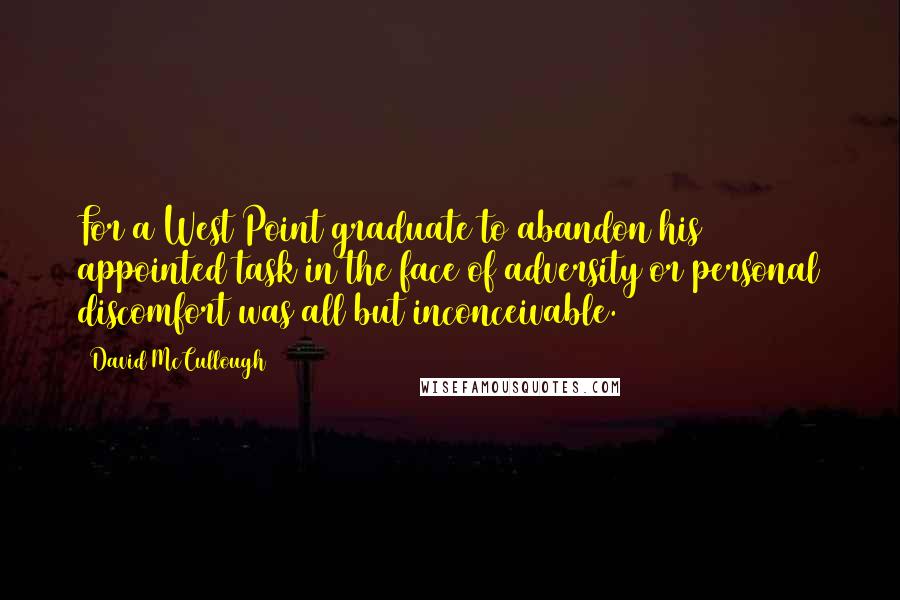 David McCullough Quotes: For a West Point graduate to abandon his appointed task in the face of adversity or personal discomfort was all but inconceivable.