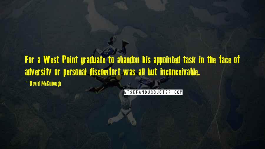 David McCullough Quotes: For a West Point graduate to abandon his appointed task in the face of adversity or personal discomfort was all but inconceivable.