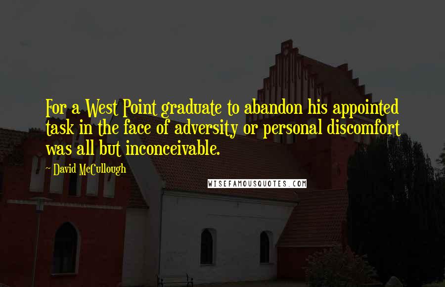 David McCullough Quotes: For a West Point graduate to abandon his appointed task in the face of adversity or personal discomfort was all but inconceivable.