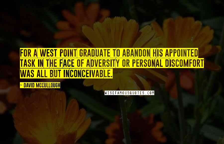 David McCullough Quotes: For a West Point graduate to abandon his appointed task in the face of adversity or personal discomfort was all but inconceivable.