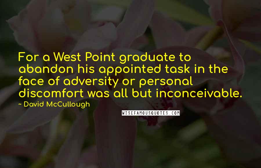 David McCullough Quotes: For a West Point graduate to abandon his appointed task in the face of adversity or personal discomfort was all but inconceivable.