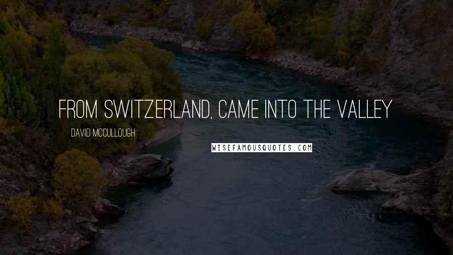 David McCullough Quotes: from Switzerland, came into the valley