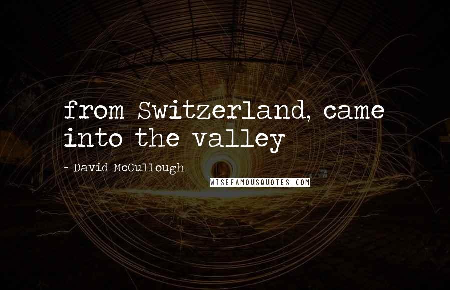 David McCullough Quotes: from Switzerland, came into the valley