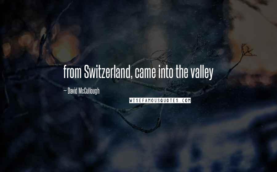 David McCullough Quotes: from Switzerland, came into the valley