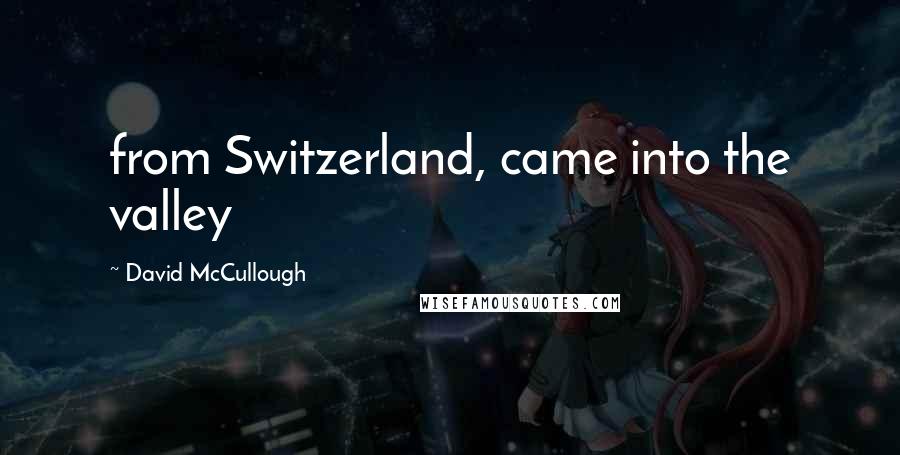David McCullough Quotes: from Switzerland, came into the valley