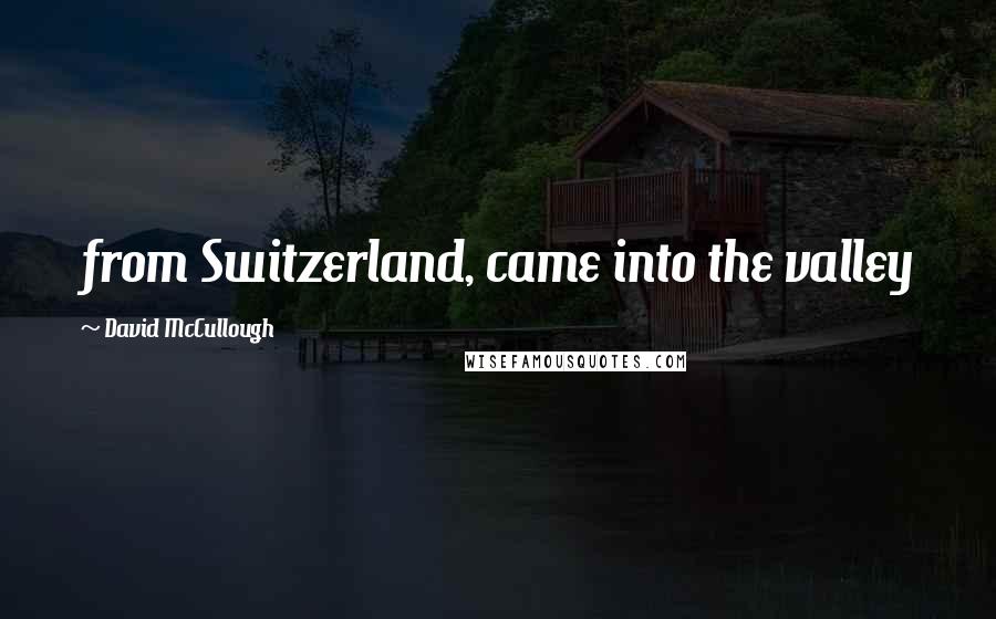 David McCullough Quotes: from Switzerland, came into the valley