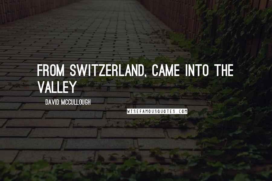 David McCullough Quotes: from Switzerland, came into the valley