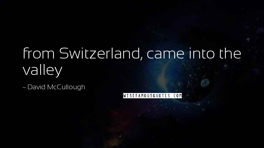 David McCullough Quotes: from Switzerland, came into the valley