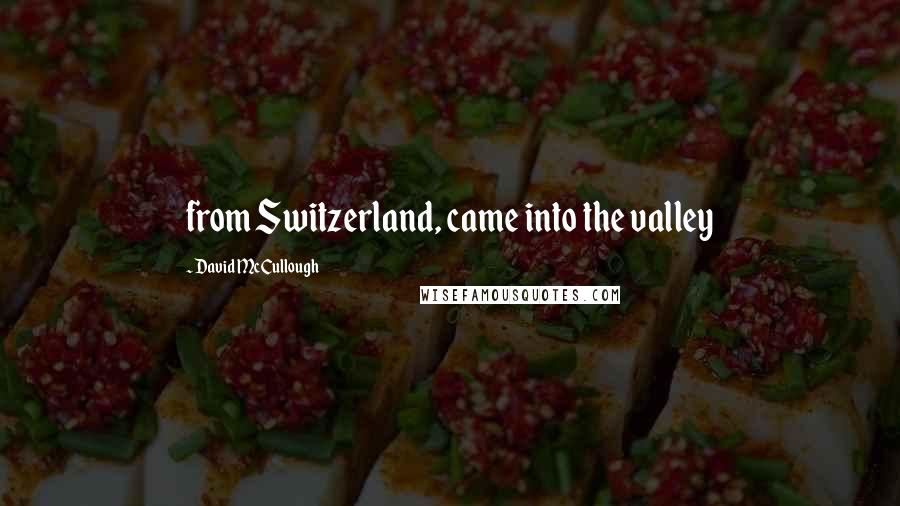 David McCullough Quotes: from Switzerland, came into the valley