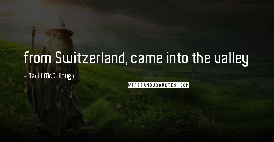 David McCullough Quotes: from Switzerland, came into the valley