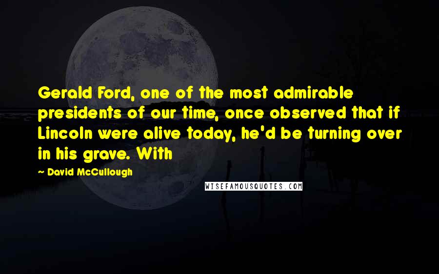 David McCullough Quotes: Gerald Ford, one of the most admirable presidents of our time, once observed that if Lincoln were alive today, he'd be turning over in his grave. With