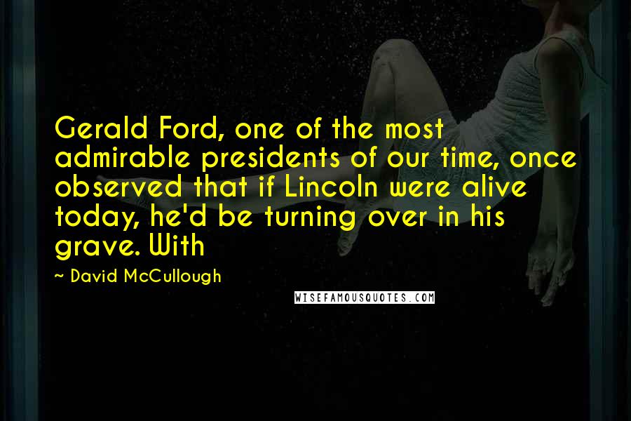David McCullough Quotes: Gerald Ford, one of the most admirable presidents of our time, once observed that if Lincoln were alive today, he'd be turning over in his grave. With