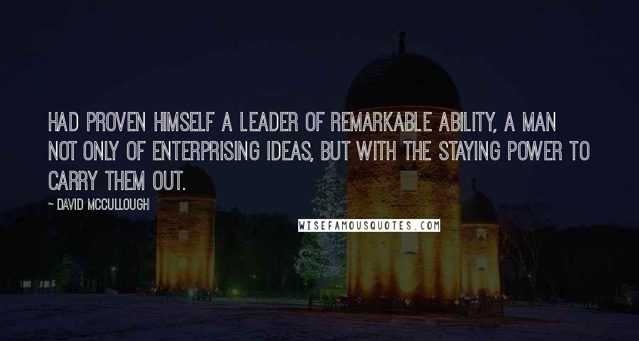 David McCullough Quotes: Had proven himself a leader of remarkable ability, a man not only of enterprising ideas, but with the staying power to carry them out.