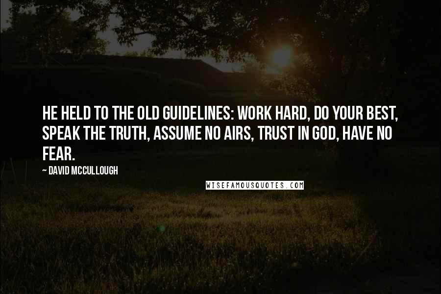 David McCullough Quotes: He held to the old guidelines: work hard, do your best, speak the truth, assume no airs, trust in God, have no fear.