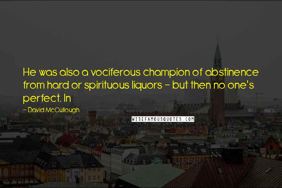 David McCullough Quotes: He was also a vociferous champion of abstinence from hard or spirituous liquors - but then no one's perfect. In