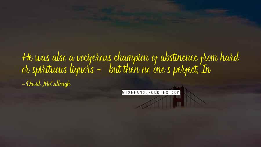 David McCullough Quotes: He was also a vociferous champion of abstinence from hard or spirituous liquors - but then no one's perfect. In