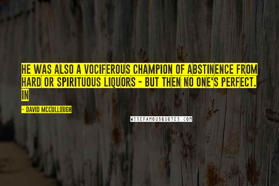 David McCullough Quotes: He was also a vociferous champion of abstinence from hard or spirituous liquors - but then no one's perfect. In