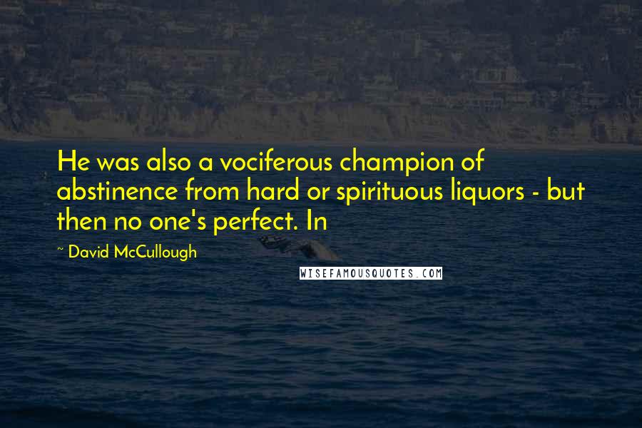 David McCullough Quotes: He was also a vociferous champion of abstinence from hard or spirituous liquors - but then no one's perfect. In