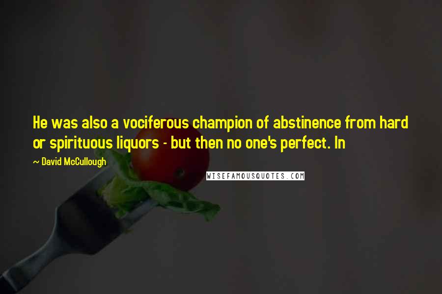 David McCullough Quotes: He was also a vociferous champion of abstinence from hard or spirituous liquors - but then no one's perfect. In