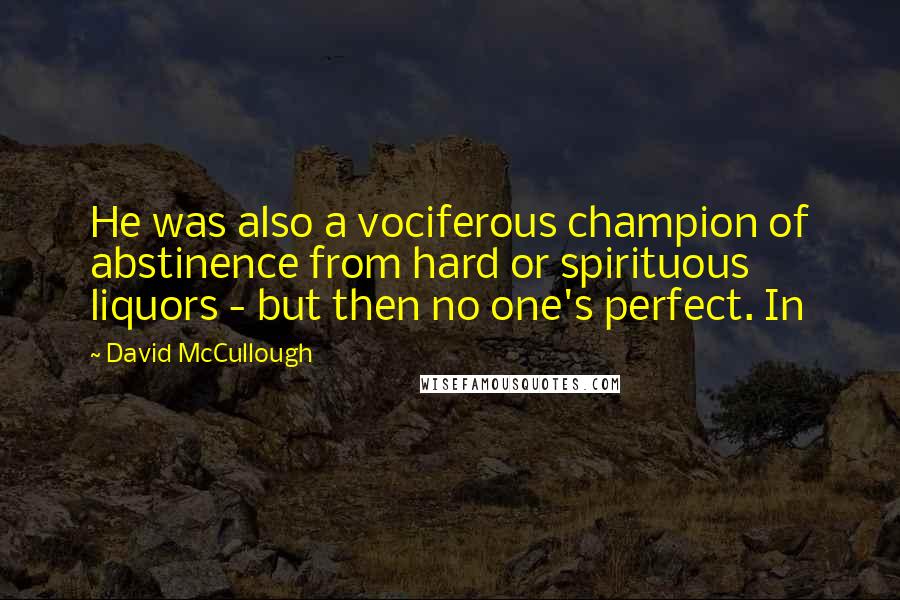 David McCullough Quotes: He was also a vociferous champion of abstinence from hard or spirituous liquors - but then no one's perfect. In