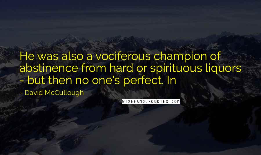 David McCullough Quotes: He was also a vociferous champion of abstinence from hard or spirituous liquors - but then no one's perfect. In