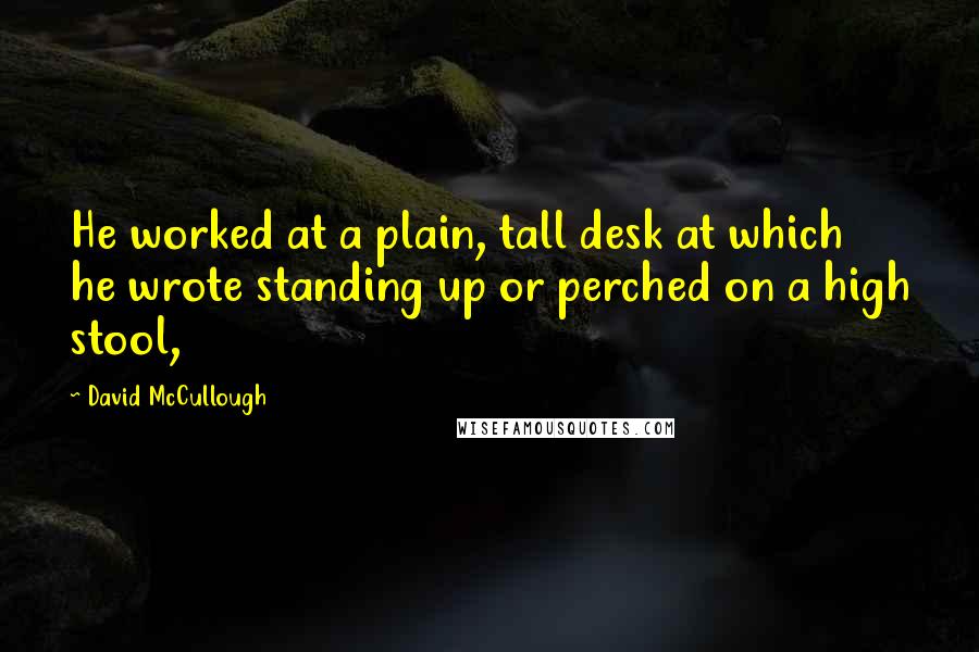 David McCullough Quotes: He worked at a plain, tall desk at which he wrote standing up or perched on a high stool,