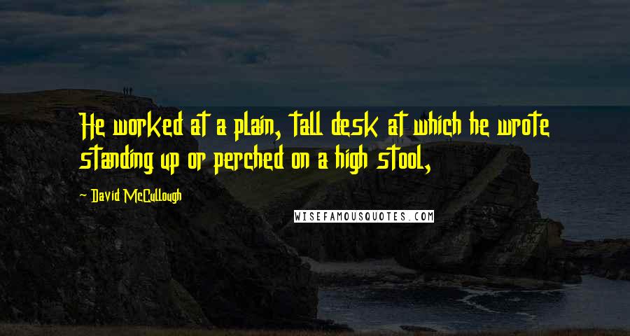 David McCullough Quotes: He worked at a plain, tall desk at which he wrote standing up or perched on a high stool,