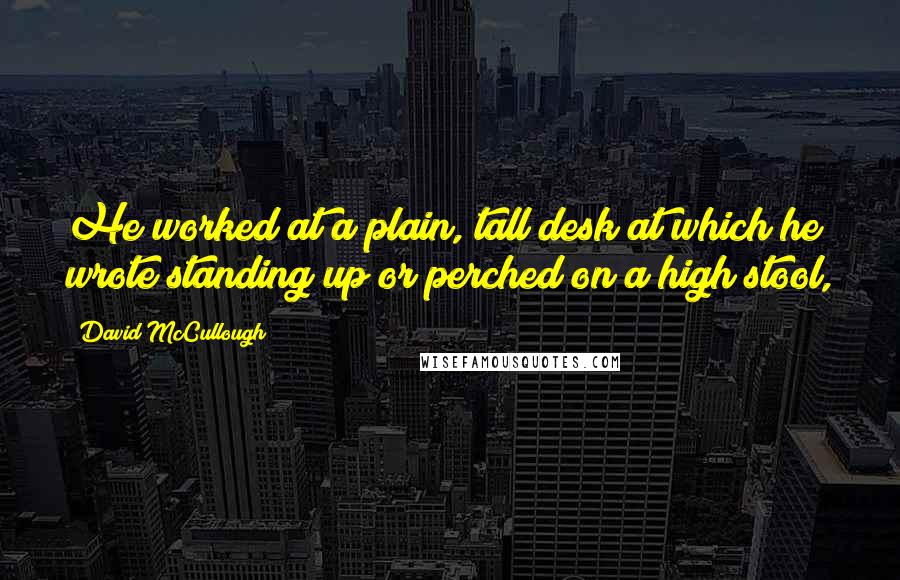 David McCullough Quotes: He worked at a plain, tall desk at which he wrote standing up or perched on a high stool,