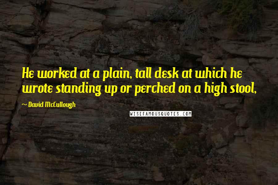 David McCullough Quotes: He worked at a plain, tall desk at which he wrote standing up or perched on a high stool,
