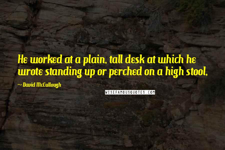 David McCullough Quotes: He worked at a plain, tall desk at which he wrote standing up or perched on a high stool,