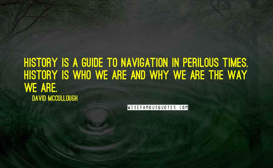 David McCullough Quotes: History is a guide to navigation in perilous times. History is who we are and why we are the way we are.