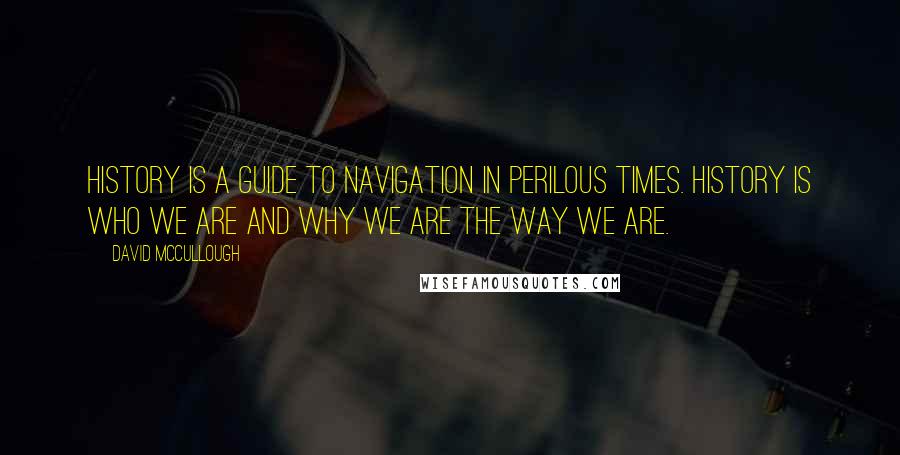 David McCullough Quotes: History is a guide to navigation in perilous times. History is who we are and why we are the way we are.