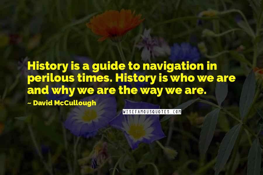 David McCullough Quotes: History is a guide to navigation in perilous times. History is who we are and why we are the way we are.