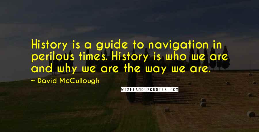 David McCullough Quotes: History is a guide to navigation in perilous times. History is who we are and why we are the way we are.