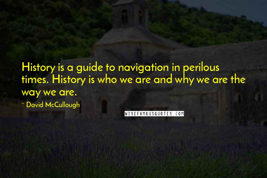 David McCullough Quotes: History is a guide to navigation in perilous times. History is who we are and why we are the way we are.