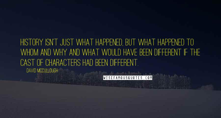 David McCullough Quotes: History isn't just what happened, but what happened to whom and why and what would have been different if the cast of characters had been different.