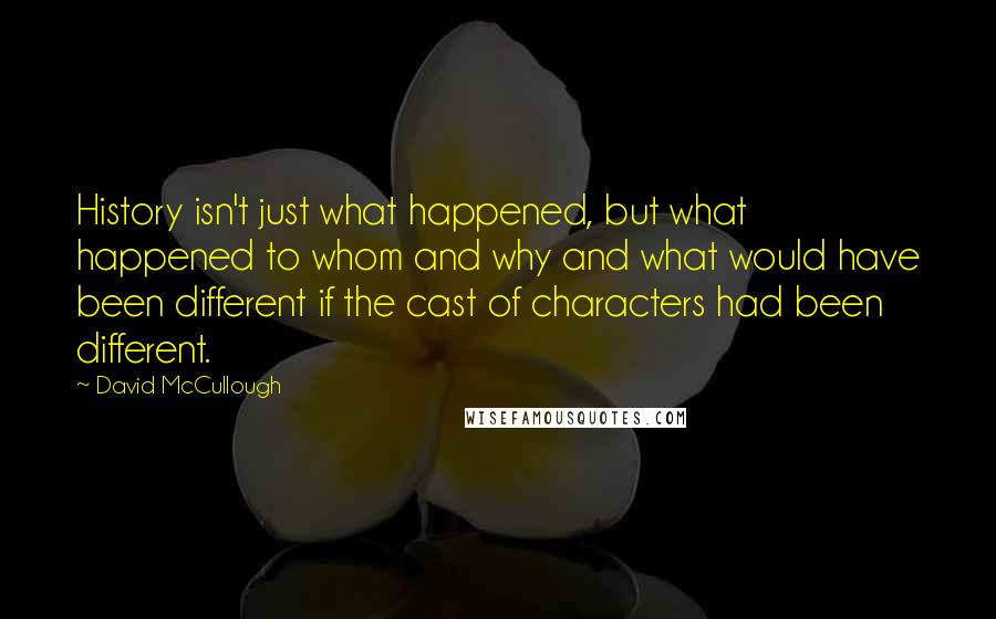 David McCullough Quotes: History isn't just what happened, but what happened to whom and why and what would have been different if the cast of characters had been different.