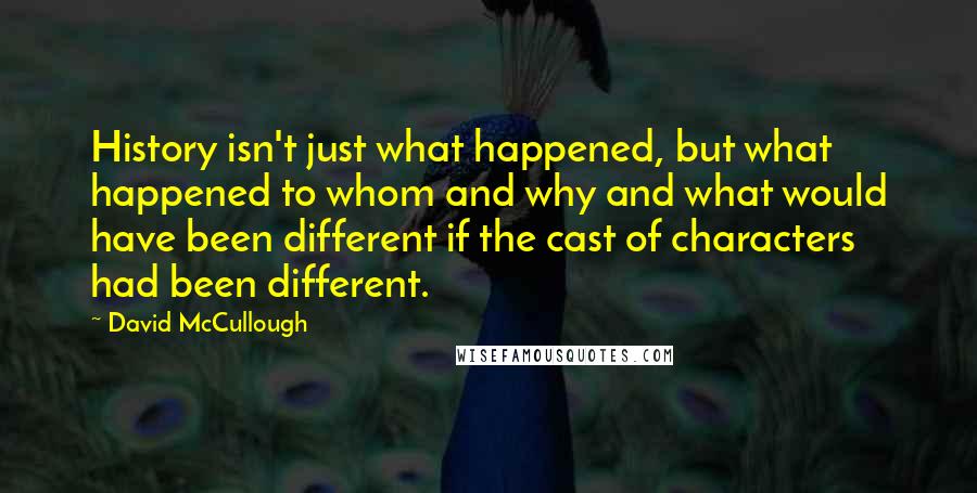 David McCullough Quotes: History isn't just what happened, but what happened to whom and why and what would have been different if the cast of characters had been different.