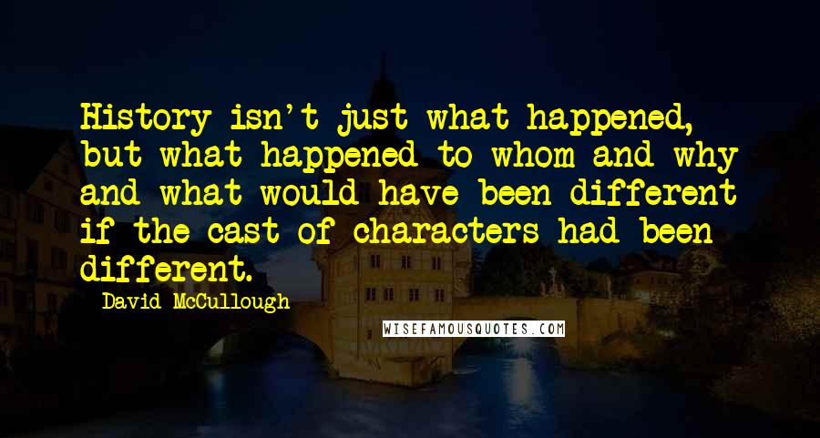 David McCullough Quotes: History isn't just what happened, but what happened to whom and why and what would have been different if the cast of characters had been different.