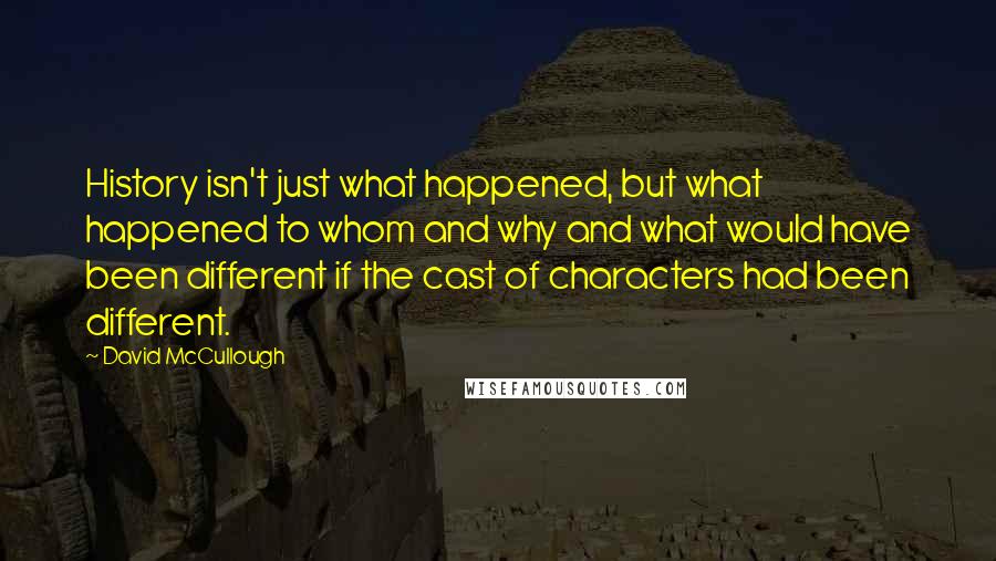 David McCullough Quotes: History isn't just what happened, but what happened to whom and why and what would have been different if the cast of characters had been different.