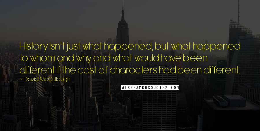 David McCullough Quotes: History isn't just what happened, but what happened to whom and why and what would have been different if the cast of characters had been different.