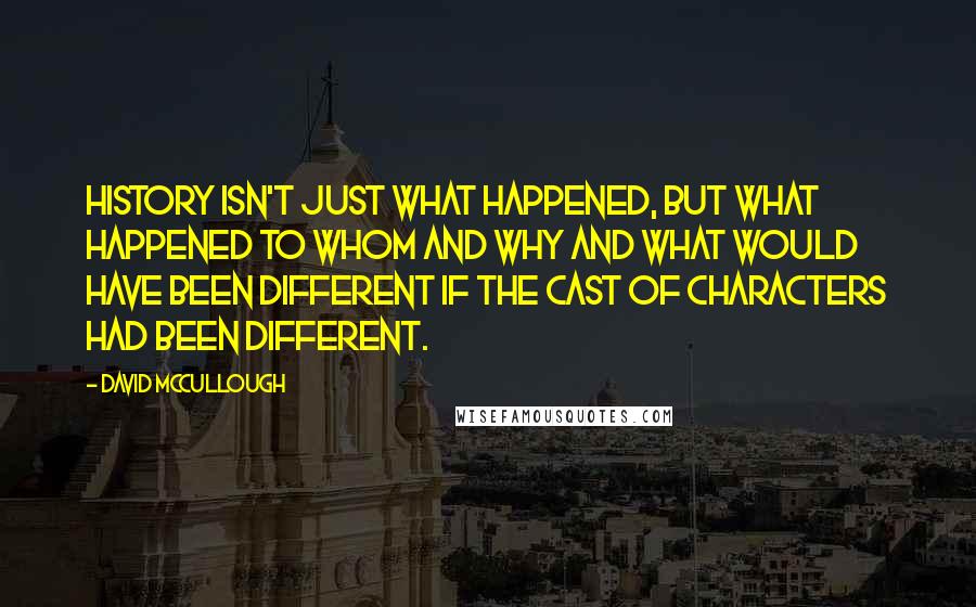 David McCullough Quotes: History isn't just what happened, but what happened to whom and why and what would have been different if the cast of characters had been different.