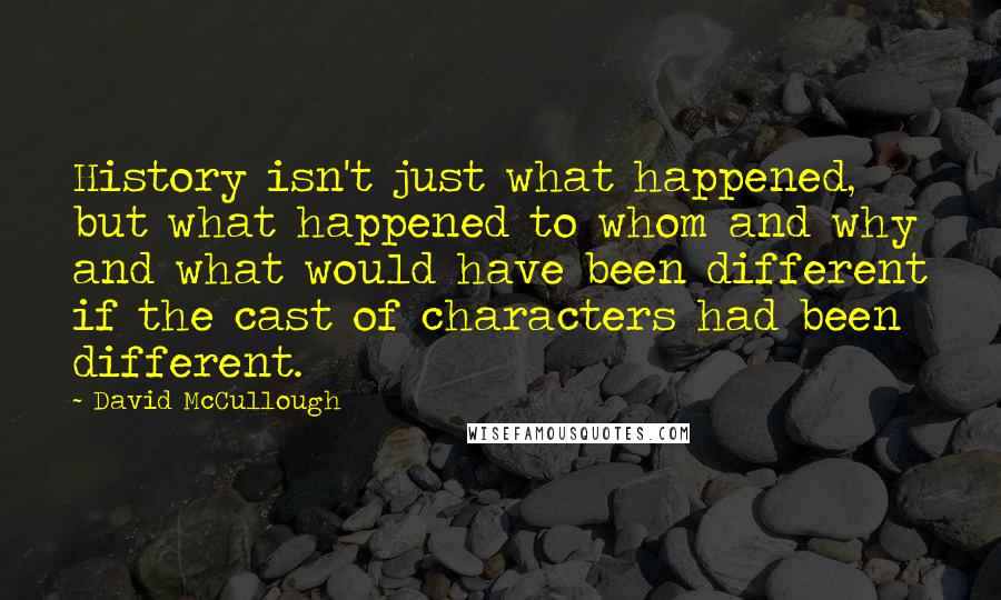 David McCullough Quotes: History isn't just what happened, but what happened to whom and why and what would have been different if the cast of characters had been different.