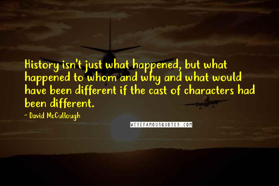 David McCullough Quotes: History isn't just what happened, but what happened to whom and why and what would have been different if the cast of characters had been different.