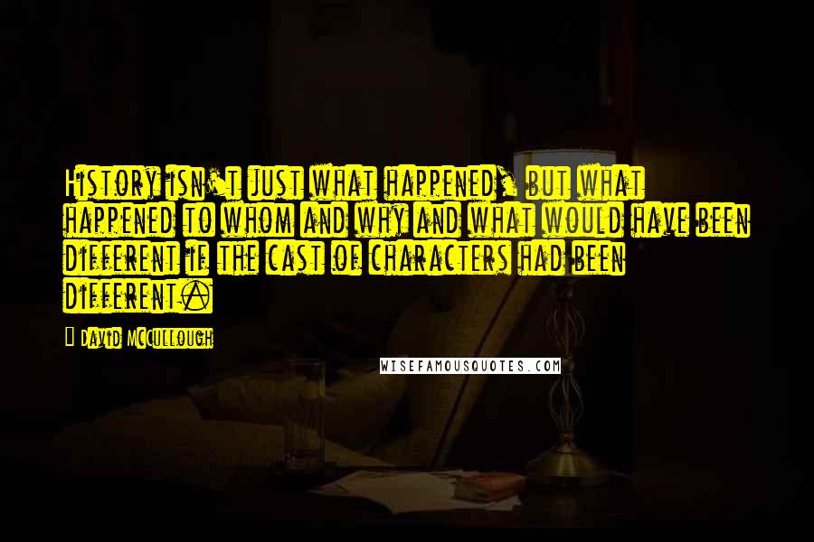 David McCullough Quotes: History isn't just what happened, but what happened to whom and why and what would have been different if the cast of characters had been different.