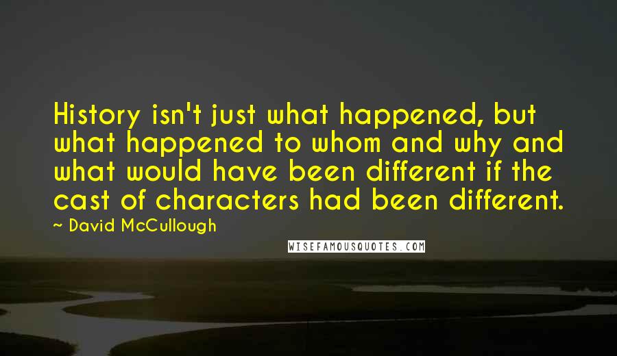 David McCullough Quotes: History isn't just what happened, but what happened to whom and why and what would have been different if the cast of characters had been different.