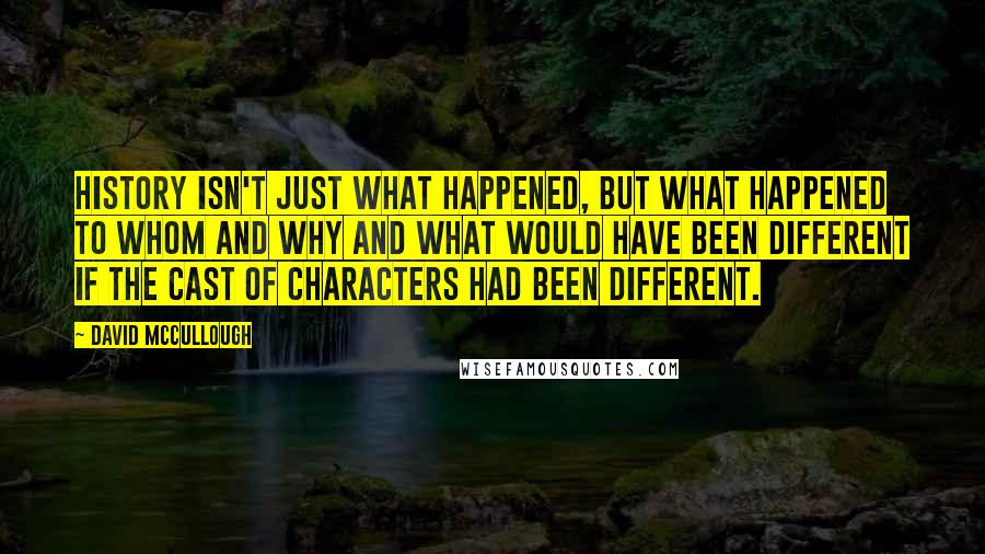 David McCullough Quotes: History isn't just what happened, but what happened to whom and why and what would have been different if the cast of characters had been different.