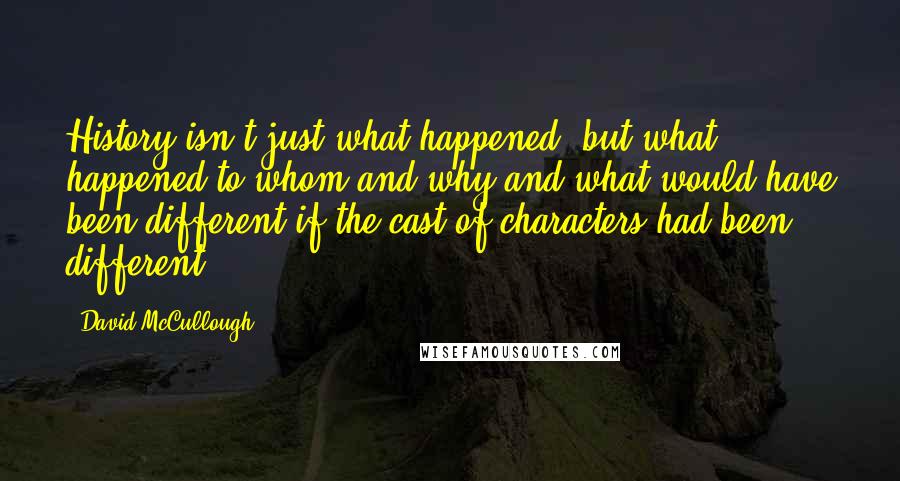 David McCullough Quotes: History isn't just what happened, but what happened to whom and why and what would have been different if the cast of characters had been different.