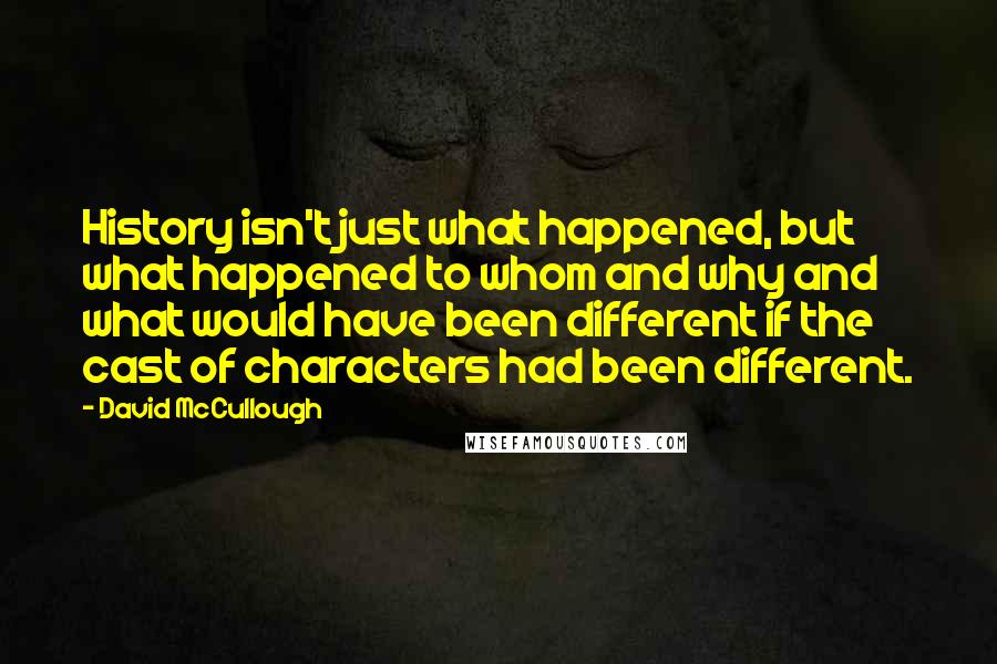 David McCullough Quotes: History isn't just what happened, but what happened to whom and why and what would have been different if the cast of characters had been different.